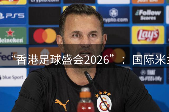 “香港足球盛会2026”：国际米兰点球击败曼城
