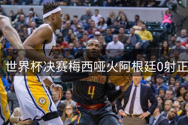 世界杯决赛梅西哑火阿根廷0射正 西班牙绝杀夺队史第二星