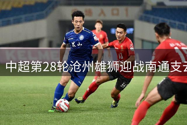 中超第28轮沧州雄狮迎战南通支云 双方外援阵容大比拼