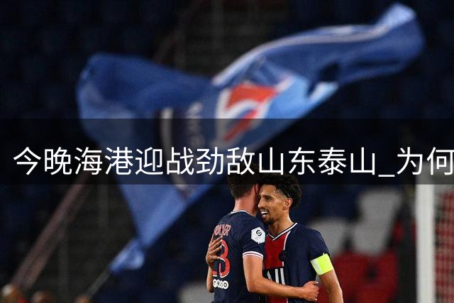 今晚海港迎战劲敌山东泰山 为何又跟申花扯上了关系？