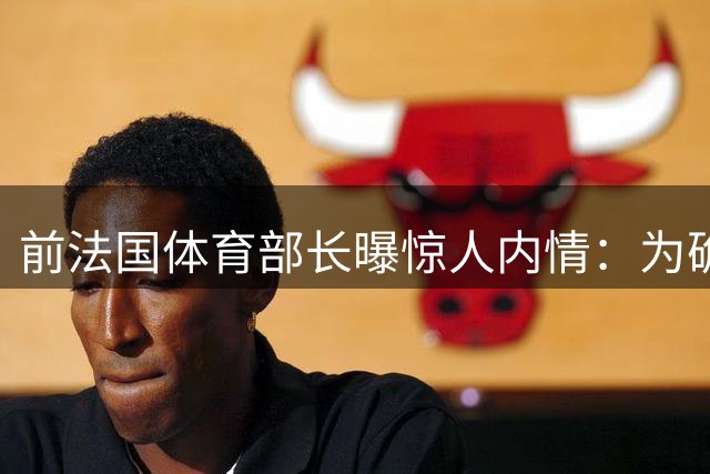 前法国体育部长曝惊人内情：为确保世界杯夺冠曾暂停药检