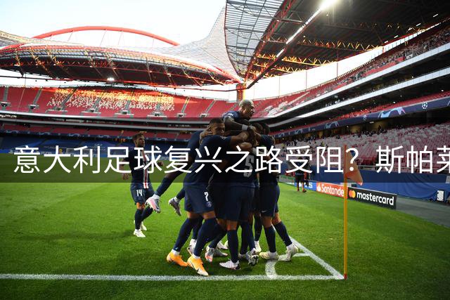 意大利足球复兴之路受阻？斯帕莱蒂直言国家队亟需全新变革