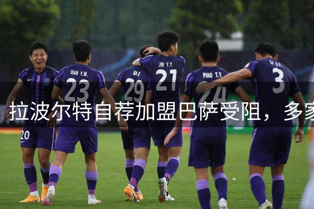 拉波尔特自荐加盟巴萨受阻，多家因素导致转会无果
