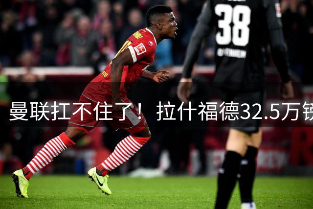 曼联扛不住了！拉什福德32.5万镑周薪成毒药合同，仅剩两年买家全被吓退