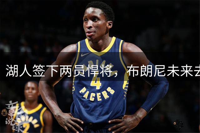 湖人签下两员悍将，布朗尼未来去向成焦点
