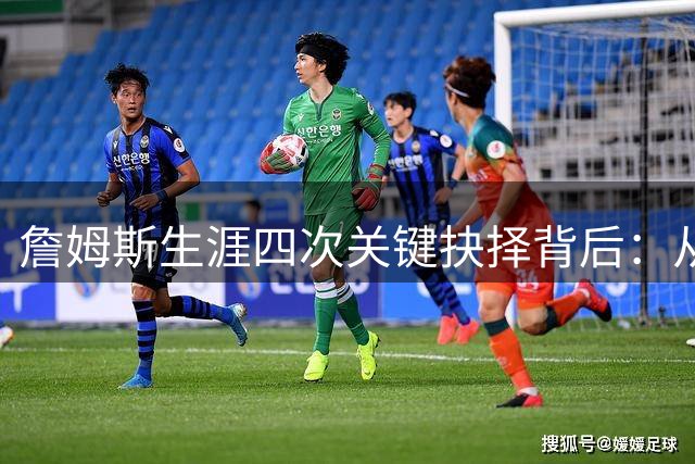 詹姆斯生涯四次关键抉择背后：从追逐王座到寻找终极答案