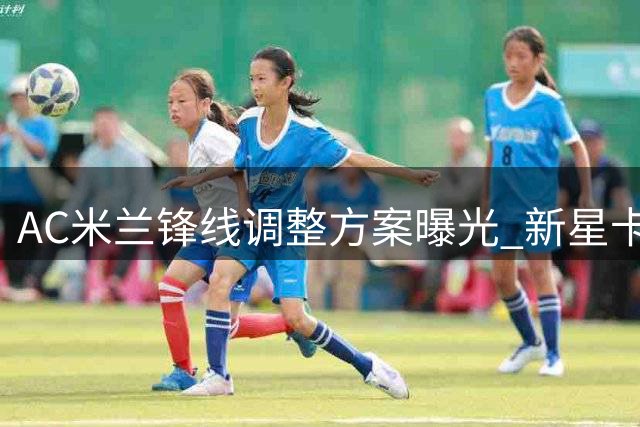 AC米兰锋线调整方案曝光 新星卡马尔达获主帅力挺