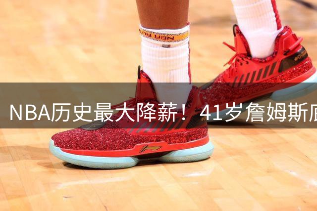 NBA历史最大降薪！41岁詹姆斯底薪加盟76人只为终极一搏